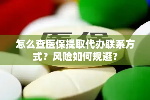 怎么查医保提取代办联系方式？风险如何规避？